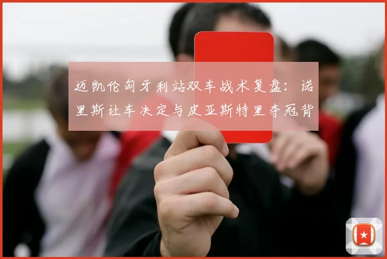 迈凯伦匈牙利站双车战术复盘：诺里斯让车决定与皮亚斯特里夺冠背后的配合逻辑