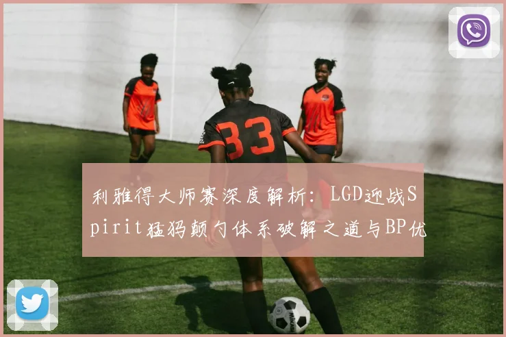 利雅得大师赛深度解析：LGD迎战Spirit猛犸颠勺体系破解之道与BP优先级复盘