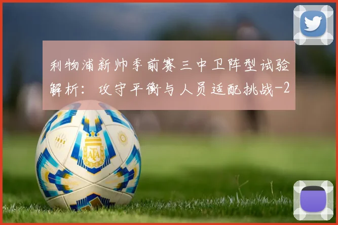 利物浦新帅季前赛三中卫阵型试验解析:攻守平衡与人员适配挑战