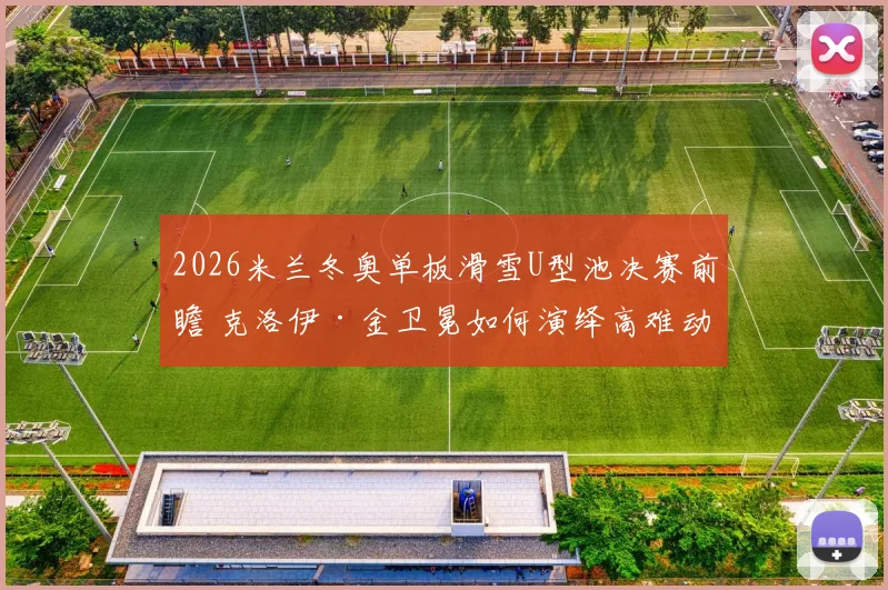 2026米兰冬奥单板滑雪U型池决赛前瞻 克洛伊·金卫冕如何演绎高难动作