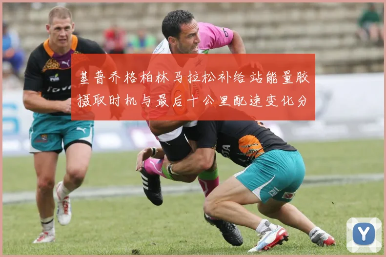 基普乔格柏林马拉松补给站能量胶摄取时机与最后十公里配速变化分析