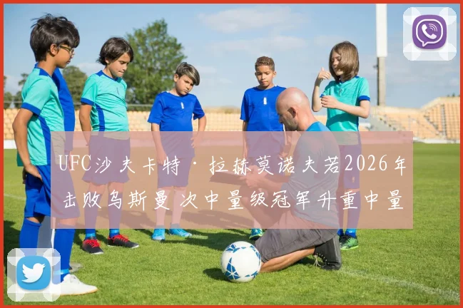 UFC沙夫卡特·拉赫莫诺夫若2026年击败乌斯曼 次中量级冠军升重中量级前景分析