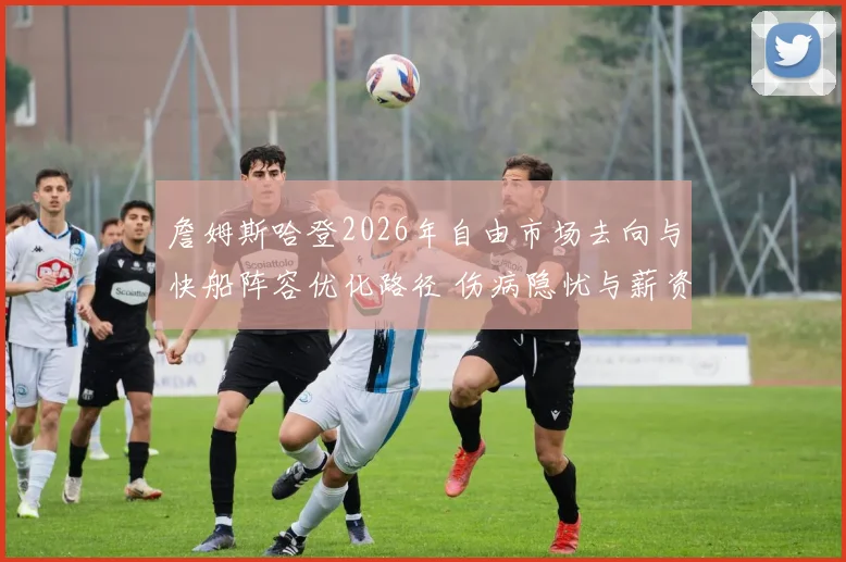 詹姆斯哈登2026年自由市场去向与快船阵容优化路径 伤病隐忧与薪资压力下的关键抉择