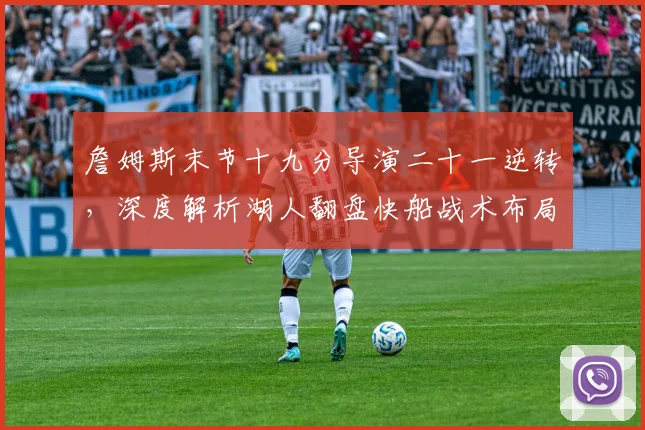 詹姆斯末节十九分导演二十一逆转，深度解析湖人翻盘快船战术布局