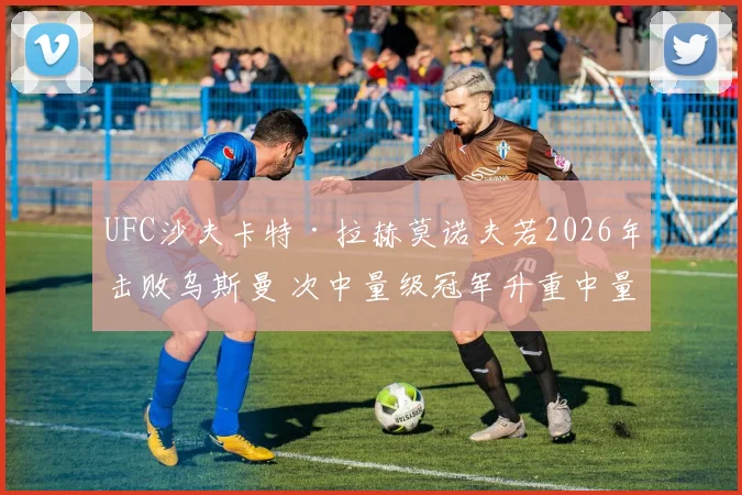 UFC沙夫卡特·拉赫莫诺夫若2026年击败乌斯曼 次中量级冠军升重中量级前景分析