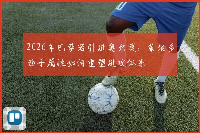 2026年巴萨若引进奥尔莫，前场多面手属性如何重塑进攻体系