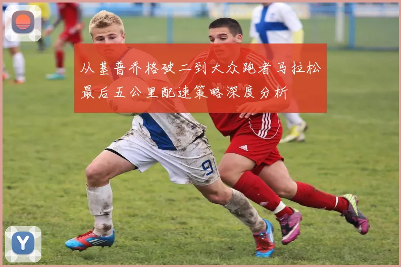 从基普乔格破二到大众跑者马拉松最后五公里配速策略深度分析