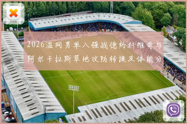 2026温网男单八强战德约科维奇与阿尔卡拉斯草地攻防转换及体能分配前瞻