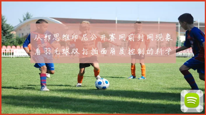 从郑思维印尼公开赛网前封网现象看羽毛球双打拍面角度控制的科学与实战应用
