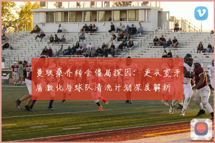 曼联桑乔转会僵局探因：更衣室矛盾激化与球队清洗计划深度解析