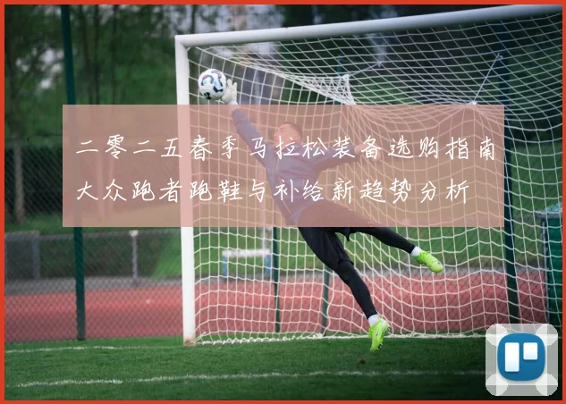二零二五春季马拉松装备选购指南大众跑者跑鞋与补给新趋势分析