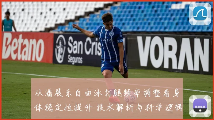 从潘展乐自由泳打腿频率调整看身体稳定性提升 技术解析与科学逻辑