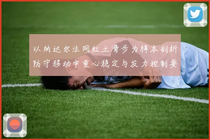 以纳达尔法网红土滑步为样本剖析防守移动中重心稳定与发力控制要领