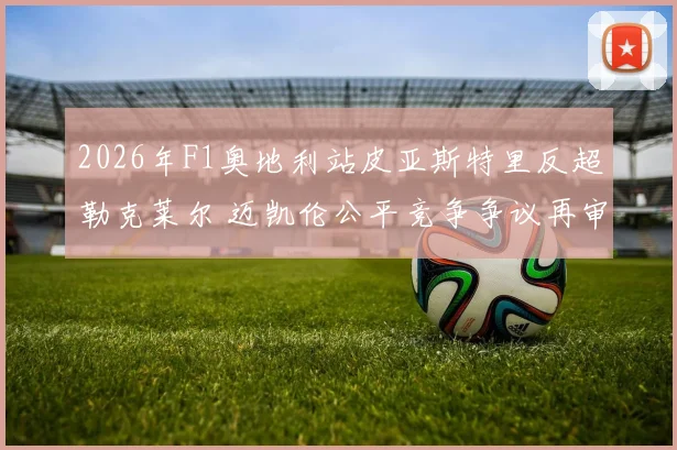 2026年F1奥地利站皮亚斯特里反超勒克莱尔 迈凯伦公平竞争争议再审视