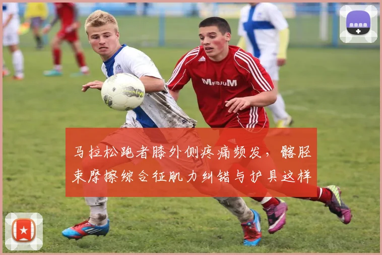 马拉松跑者膝外侧疼痛频发，髂胫束摩擦综合征肌力纠错与护具这样选