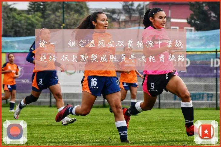徐一璠组合温网女双首轮抢十苦战逆转 双打默契成胜负手次轮晋级路径解析