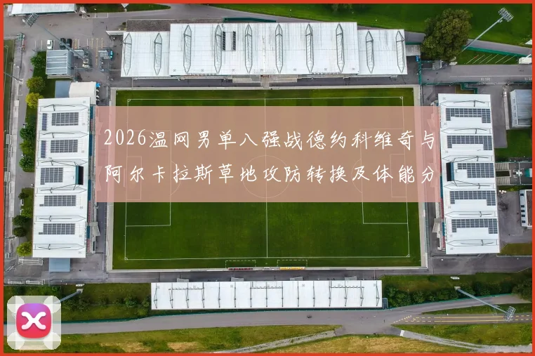 2026温网男单八强战德约科维奇与阿尔卡拉斯草地攻防转换及体能分配前瞻
