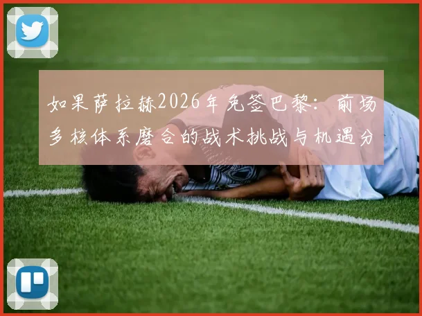 如果萨拉赫2026年免签巴黎：前场多核体系磨合的战术挑战与机遇分析