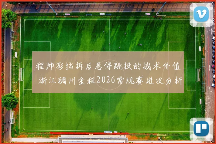 程帅澎挡拆后急停跳投的战术价值 浙江稠州金租2026常规赛进攻分析