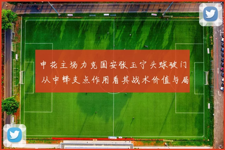 申花主场力克国安张玉宁头球破门 从中锋支点作用看其战术价值与局限