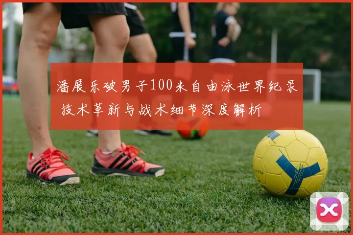 潘展乐破男子100米自由泳世界纪录 技术革新与战术细节深度解析