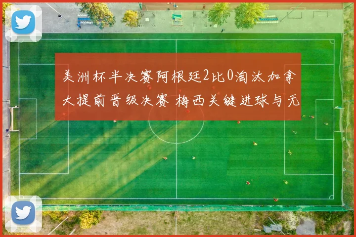 美洲杯半决赛阿根廷2比0淘汰加拿大提前晋级决赛 梅西关键进球与无球策应战术深度拆解