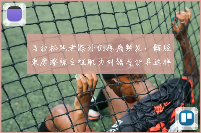马拉松跑者膝外侧疼痛频发，髂胫束摩擦综合征肌力纠错与护具这样选