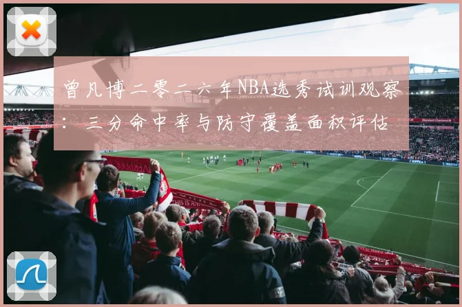 曾凡博二零二六年NBA选秀试训观察：三分命中率与防守覆盖面积评估