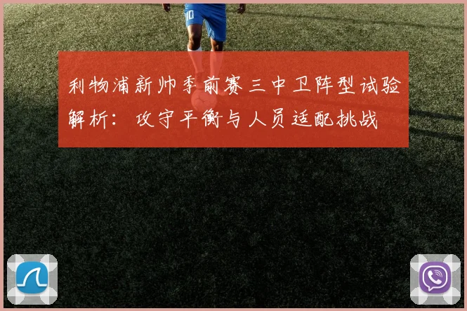 利物浦新帅季前赛三中卫阵型试验解析：攻守平衡与人员适配挑战