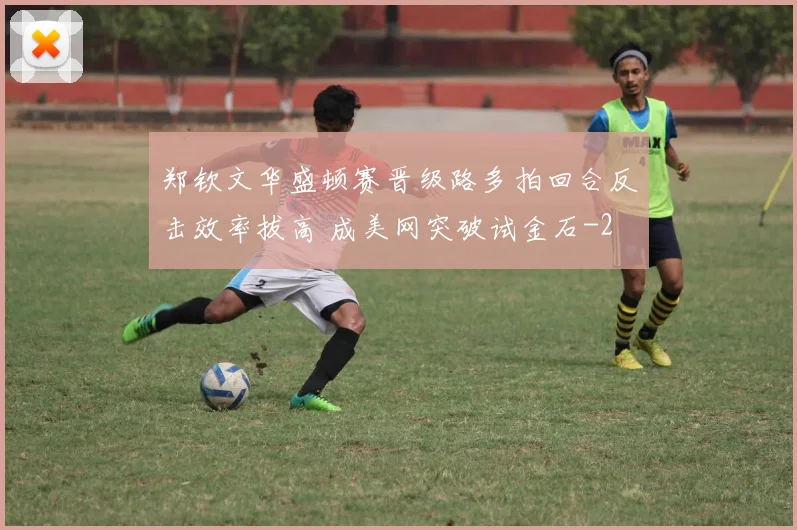 郑钦文华盛顿赛晋级路多拍回合反击效率拔高 成美网突破试金石