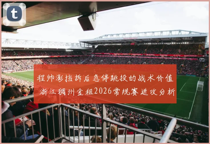 程帅澎挡拆后急停跳投的战术价值 浙江稠州金租2026常规赛进攻分析