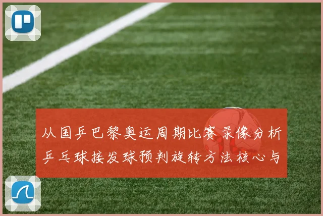 从国乒巴黎奥运周期比赛录像分析乒乓球接发球预判旋转方法核心与实战