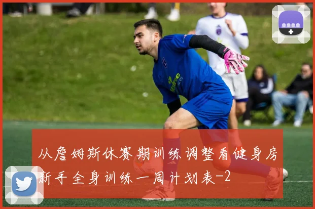 从詹姆斯休赛期训练调整看健身房新手全身训练一周计划表