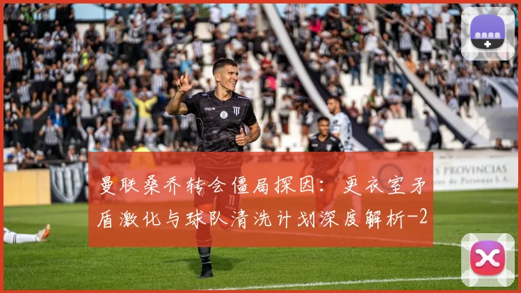 曼联桑乔转会僵局探因:更衣室矛盾激化与球队清洗计划深度解析