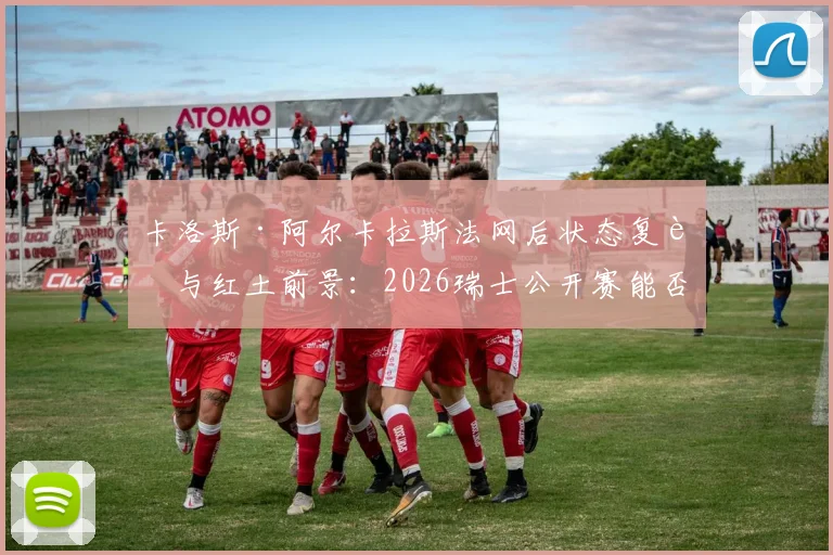 卡洛斯·阿尔卡拉斯法网后状态复苏与红土前景：2026瑞士公开赛能否成为转折点