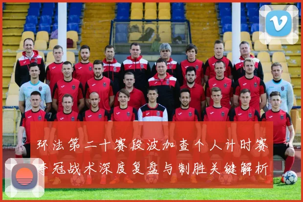 环法第二十赛段波加查个人计时赛夺冠战术深度复盘与制胜关键解析
