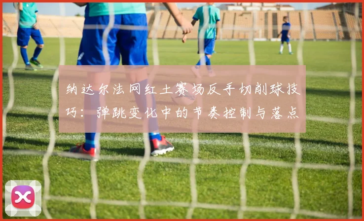 纳达尔法网红土赛场反手切削球技巧：弹跳变化中的节奏控制与落点博弈