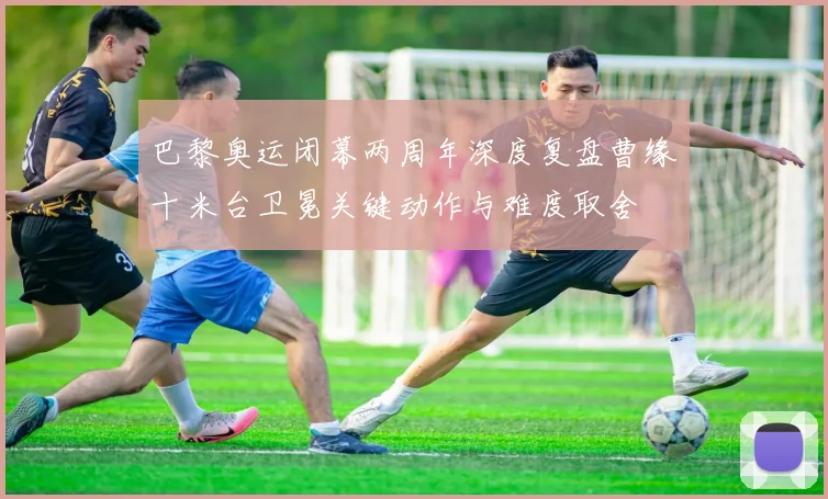 巴黎奥运闭幕两周年深度复盘曹缘十米台卫冕关键动作与难度取舍
