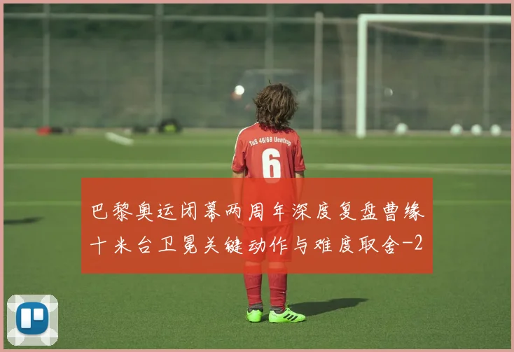 巴黎奥运闭幕两周年深度复盘曹缘十米台卫冕关键动作与难度取舍