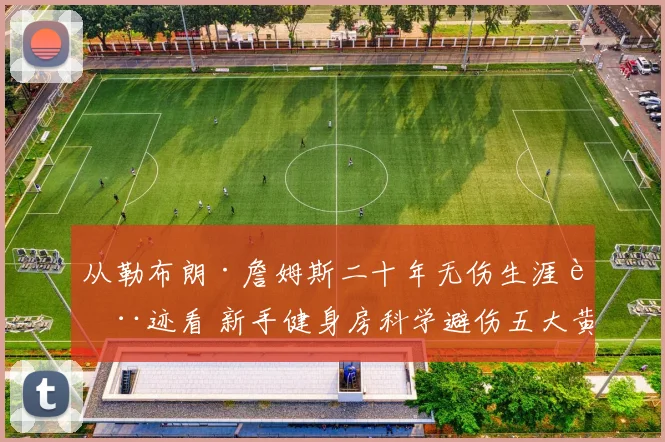 从勒布朗·詹姆斯二十年无伤生涯轨迹看 新手健身房科学避伤五大黄金法则深度解析