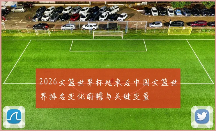 2026女篮世界杯结束后中国女篮世界排名变化前瞻与关键变量