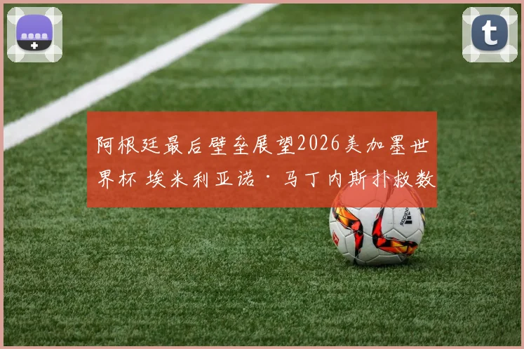 阿根廷最后壁垒展望2026美加墨世界杯 埃米利亚诺·马丁内斯扑救数据趋势与心理压制战术价值深度评析