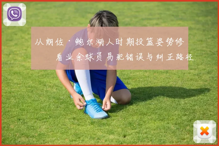 从朗佐·鲍尔湖人时期投篮姿势修正看业余球员易犯错误与纠正路径