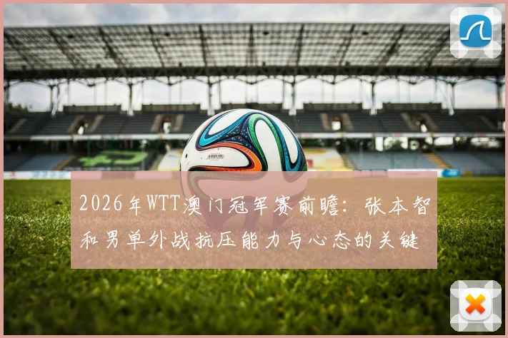 2026年WTT澳门冠军赛前瞻：张本智和男单外战抗压能力与心态的关键考验