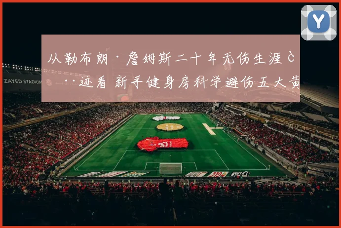 从勒布朗·詹姆斯二十年无伤生涯轨迹看 新手健身房科学避伤五大黄金法则深度解析