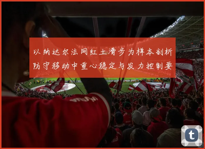 以纳达尔法网红土滑步为样本剖析防守移动中重心稳定与发力控制要领