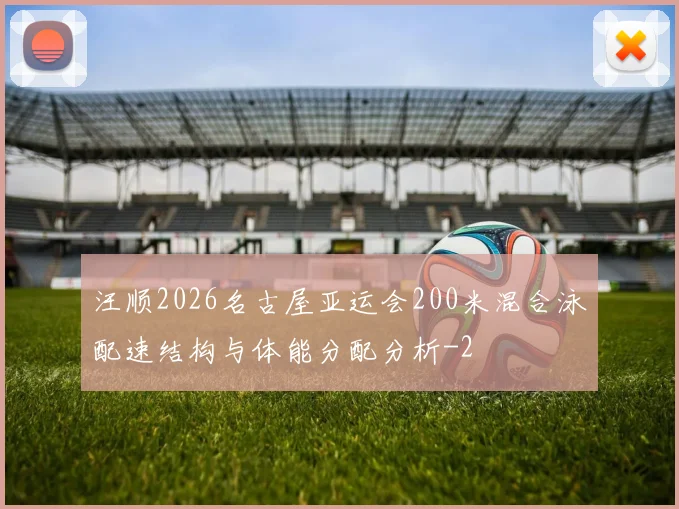 汪顺2026名古屋亚运会200米混合泳配速结构与体能分配分析