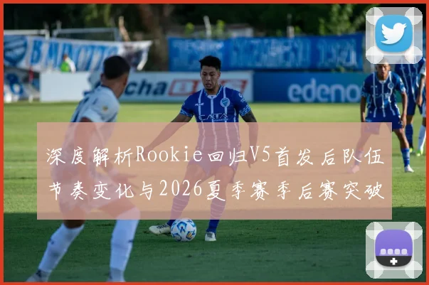 深度解析Rookie回归V5首发后队伍节奏变化与2026夏季赛季后赛突破可能性
