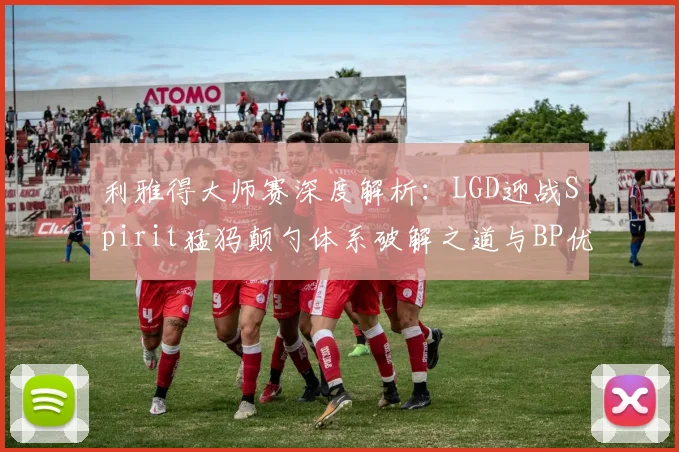 利雅得大师赛深度解析:LGD迎战Spirit猛犸颠勺体系破解之道与BP优先级复盘