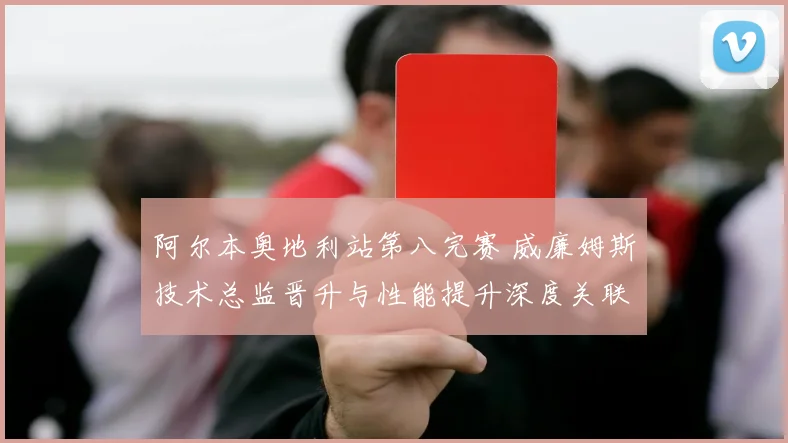 阿尔本奥地利站第八完赛 威廉姆斯技术总监晋升与性能提升深度关联解析